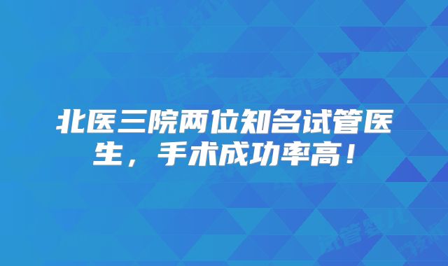 北医三院两位知名试管医生,手术成功率高!
