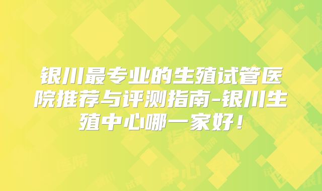 银川最专业的生殖试管医院推荐与评测指南-银川生殖中心哪一家好!
