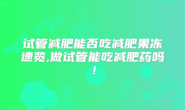 试管减肥能否吃减肥果冻速览,做试管能吃减肥药吗！