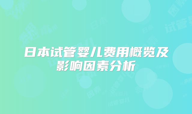 日本试管婴儿费用概览及影响因素分析