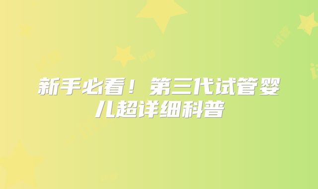 新手必看！第三代试管婴儿超详细科普