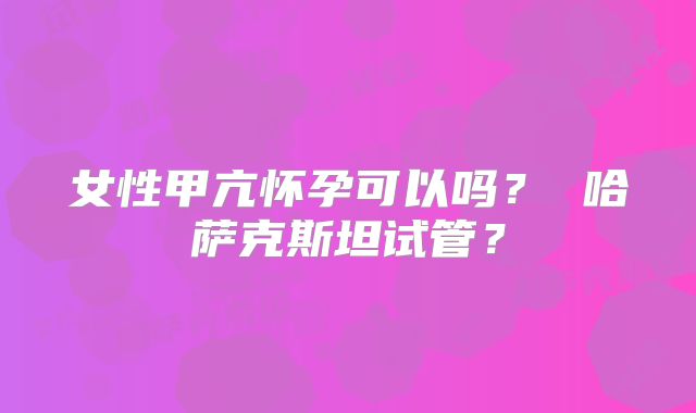 女性甲亢怀孕可以吗? 哈萨克斯坦试管?