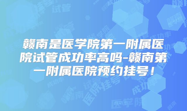 赣南是医学院第一附属医院试管成功率高吗-赣南第一附属医院预约挂号！