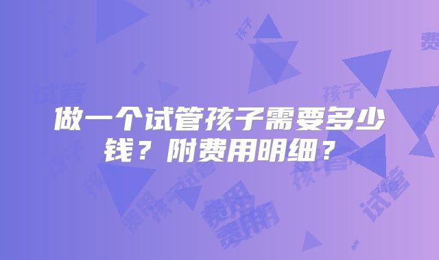 做一个试管孩子需要多少钱？附费用明细？