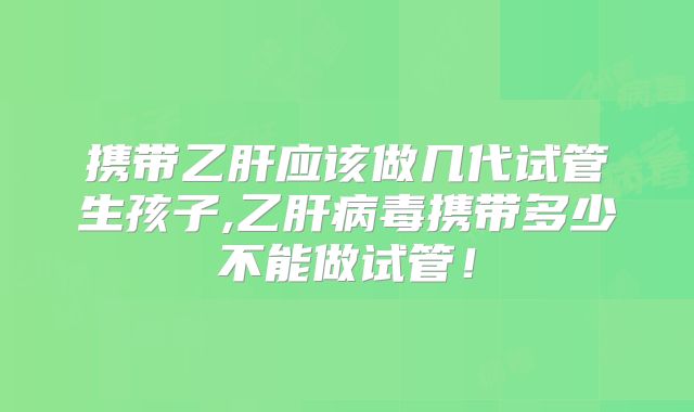 携带乙肝应该做几代试管生孩子,乙肝病毒携带多少不能做试管！