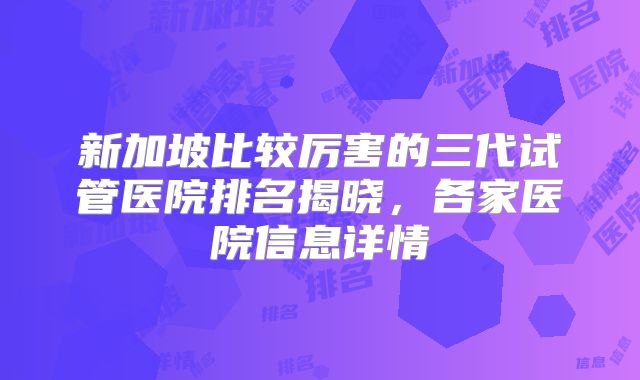 新加坡比较厉害的三代试管医院排名揭晓,各家医院信息详情