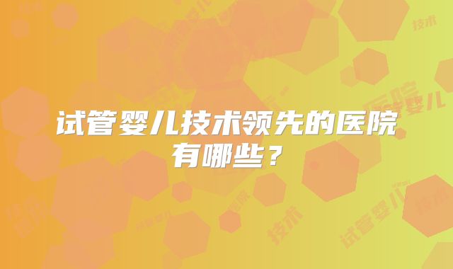 试管婴儿技术领先的医院有哪些?