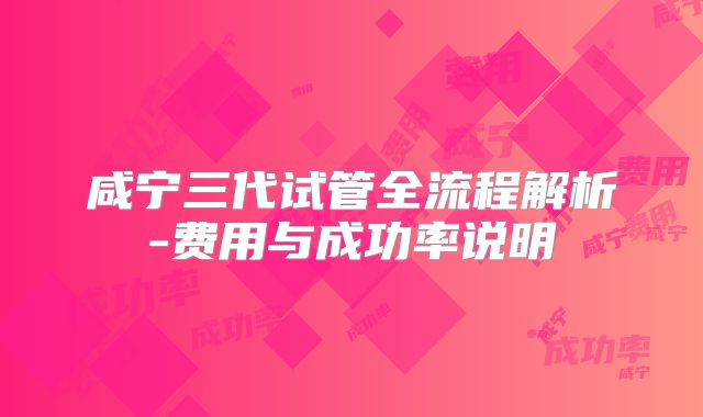 咸宁三代试管全流程解析-费用与成功率说明