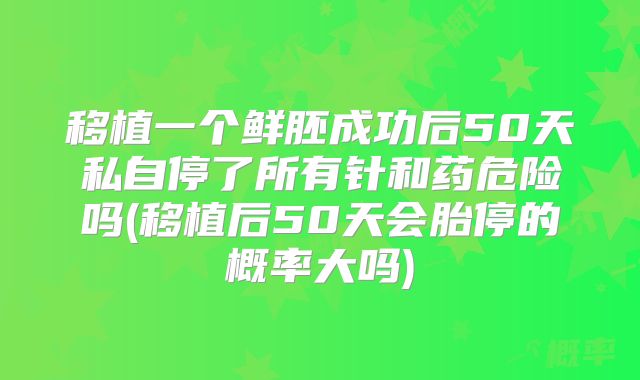 移植一个鲜胚成功后50天私自停了所有针和药危险吗(移植后50天会胎停的概率大吗)