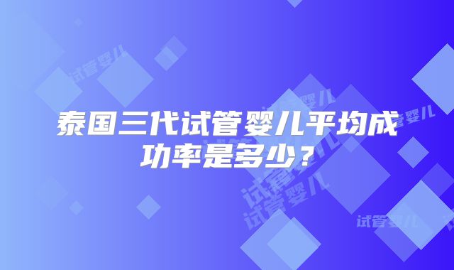 泰国三代试管婴儿平均成功率是多少？