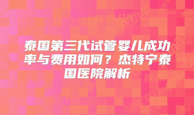 泰国第三代试管婴儿成功率与费用如何?杰特宁泰国医院解析