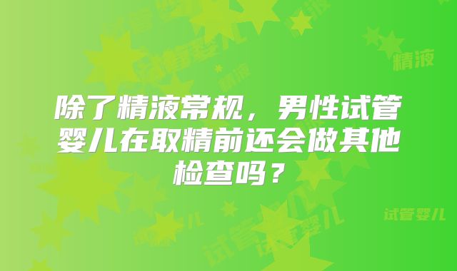 除了精液常规,男性试管婴儿在取精前还会做其他检查吗?