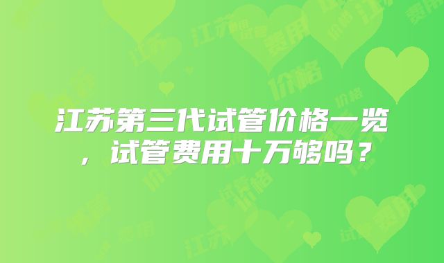 江苏第三代试管价格一览，试管费用十万够吗？