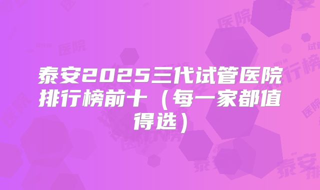 泰安2025三代试管医院排行榜前十（每一家都值得选）