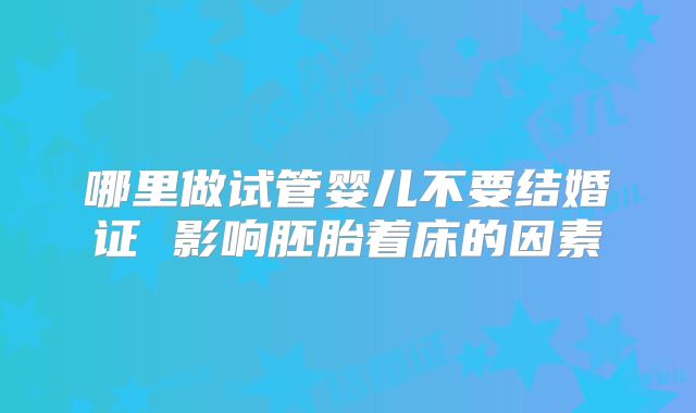 哪里做试管婴儿不要结婚证 影响胚胎着床的因素