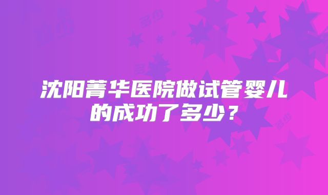 沈阳菁华医院做试管婴儿的成功了多少？