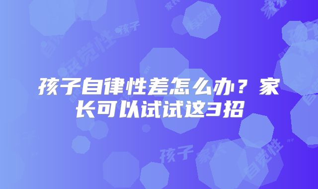 孩子自律性差怎么办？家长可以试试这3招