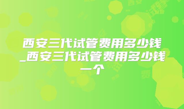 西安三代试管费用多少钱_西安三代试管费用多少钱一个