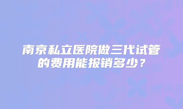 南京私立医院做三代试管的费用能报销多少？