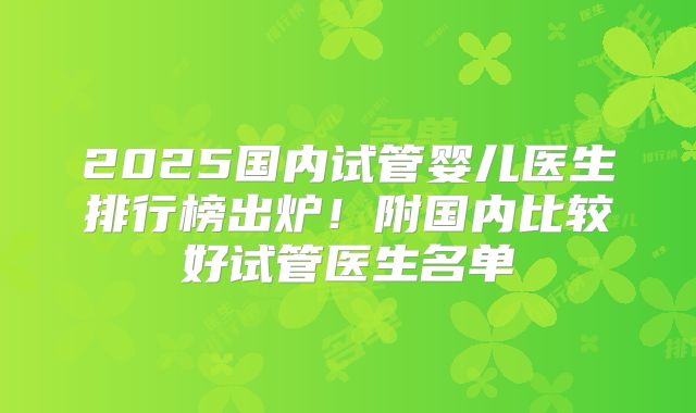 2025国内试管婴儿医生排行榜出炉！附国内比较好试管医生名单