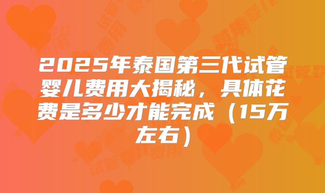 2025年泰国第三代试管婴儿费用大揭秘，具体花费是多少才能完成（15万左右）