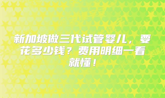 新加坡做三代试管婴儿，要花多少钱？费用明细一看就懂！