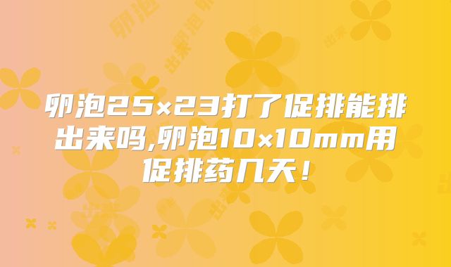 卵泡25×23打了促排能排出来吗,卵泡10×10mm用促排药几天!