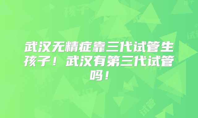 武汉无精症靠三代试管生孩子！武汉有第三代试管吗！