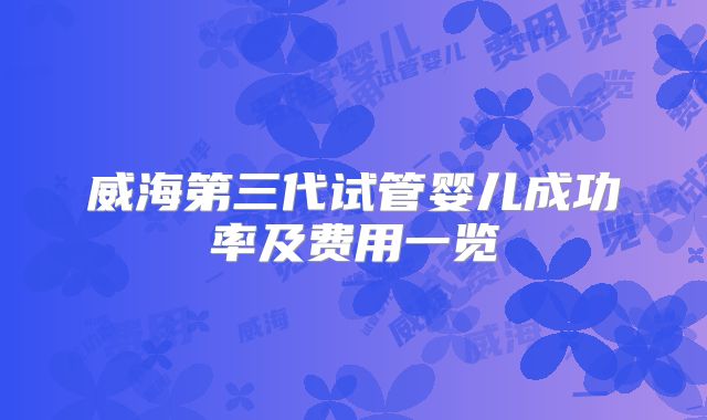 威海第三代试管婴儿成功率及费用一览