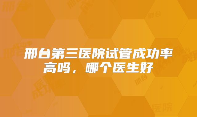 邢台第三医院试管成功率高吗，哪个医生好
