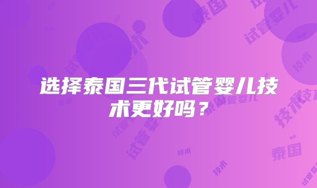 选择泰国三代试管婴儿技术更好吗？