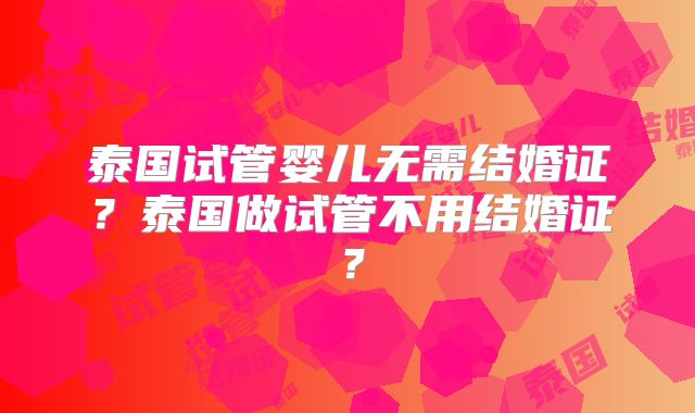 泰国试管婴儿无需结婚证？泰国做试管不用结婚证？