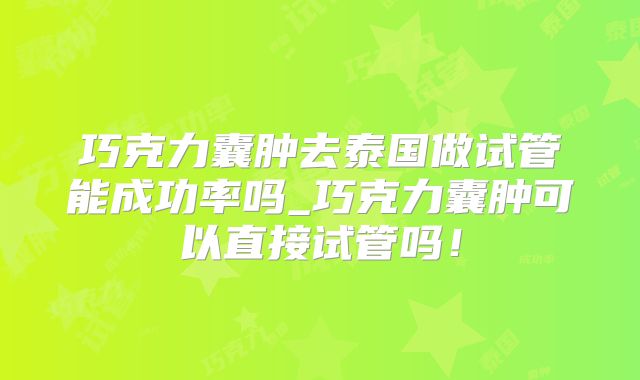 巧克力囊肿去泰国做试管能成功率吗_巧克力囊肿可以直接试管吗!