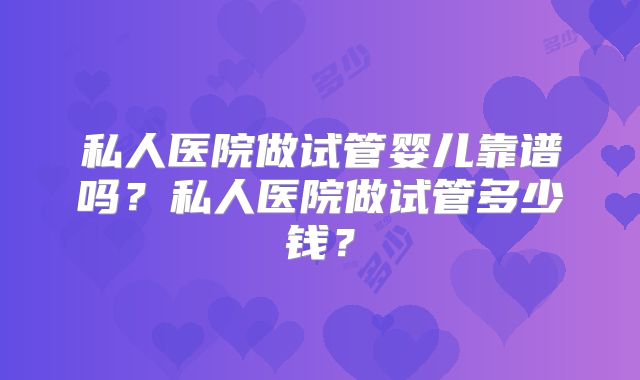 私人医院做试管婴儿靠谱吗？私人医院做试管多少钱？