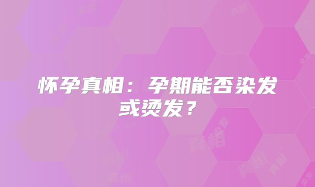 怀孕真相:孕期能否染发或烫发?