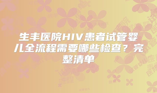 生丰医院HIV患者试管婴儿全流程需要哪些检查？完整清单