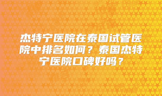 杰特宁医院在泰国试管医院中排名如何?泰国杰特宁医院口碑好吗?