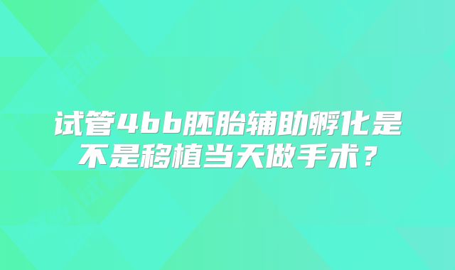 试管4bb胚胎辅助孵化是不是移植当天做手术？