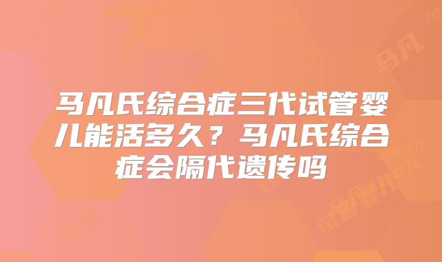 马凡氏综合症三代试管婴儿能活多久？马凡氏综合症会隔代遗传吗