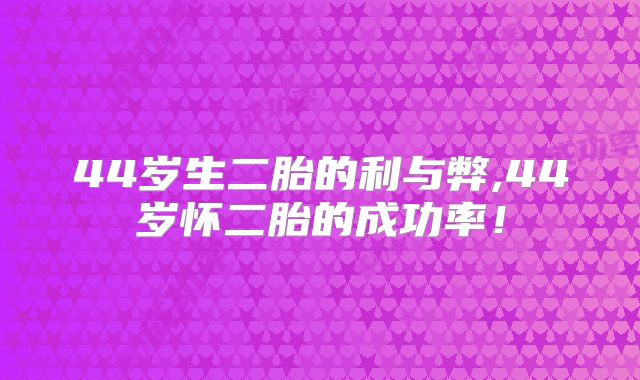 44岁生二胎的利与弊,44岁怀二胎的成功率!