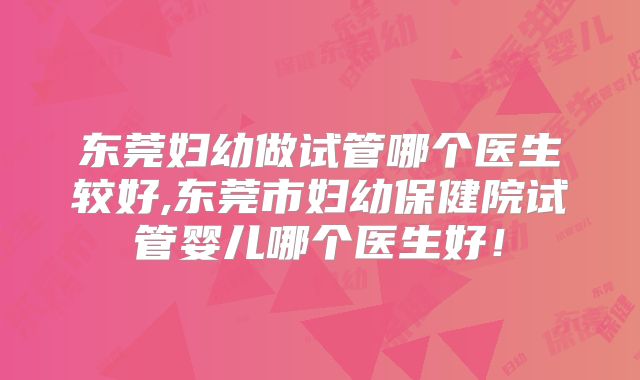 东莞妇幼做试管哪个医生较好,东莞市妇幼保健院试管婴儿哪个医生好！