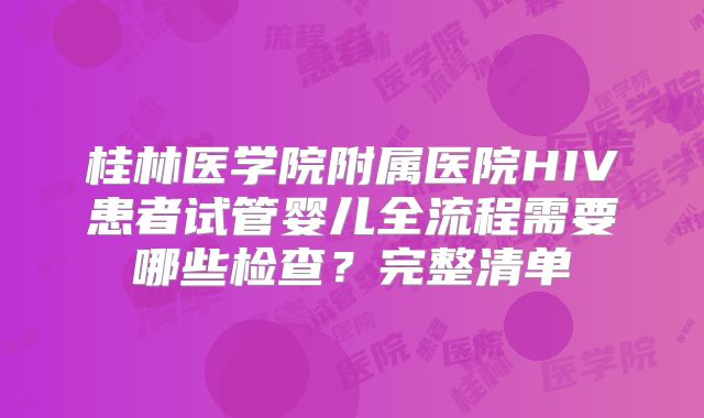 桂林医学院附属医院HIV患者试管婴儿全流程需要哪些检查？完整清单
