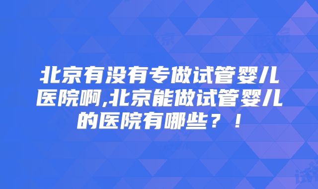北京有没有专做试管婴儿医院啊,北京能做试管婴儿的医院有哪些?!