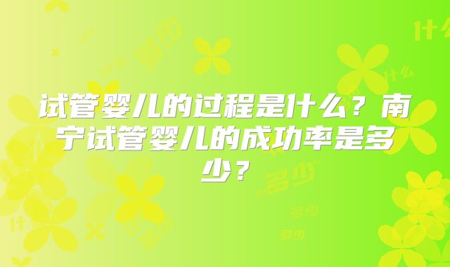 试管婴儿的过程是什么?南宁试管婴儿的成功率是多少?