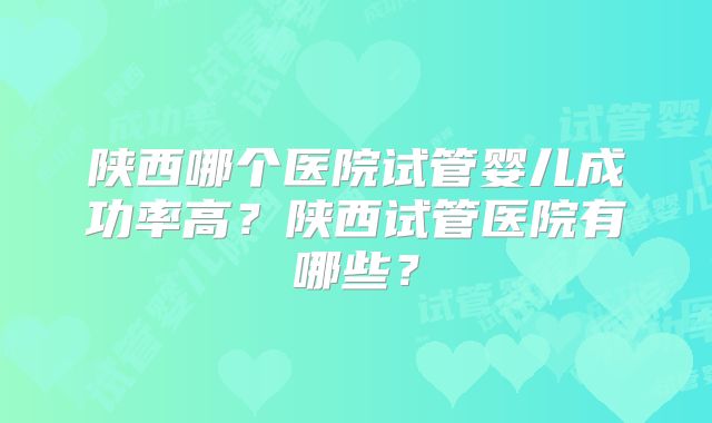陕西哪个医院试管婴儿成功率高?陕西试管医院有哪些?