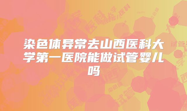 染色体异常去山西医科大学第一医院能做试管婴儿吗