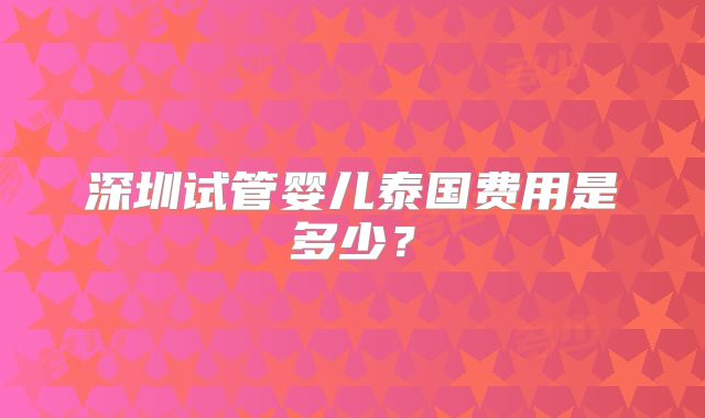 深圳试管婴儿泰国费用是多少?