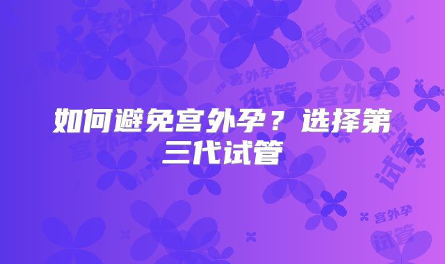 如何避免宫外孕？选择第三代试管