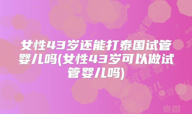 女性43岁还能打泰国试管婴儿吗(女性43岁可以做试管婴儿吗)
