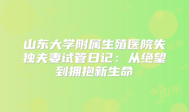 山东大学附属生殖医院失独夫妻试管日记：从绝望到拥抱新生命